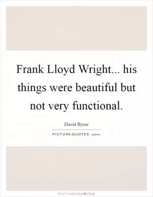 Frank Lloyd Wright... his things were beautiful but not very functional Picture Quote #1