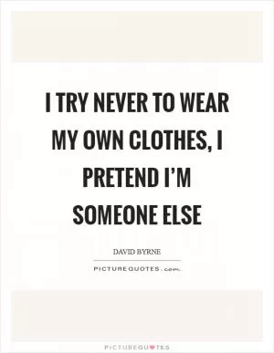 I try never to wear my own clothes, I pretend I’m someone else Picture Quote #1