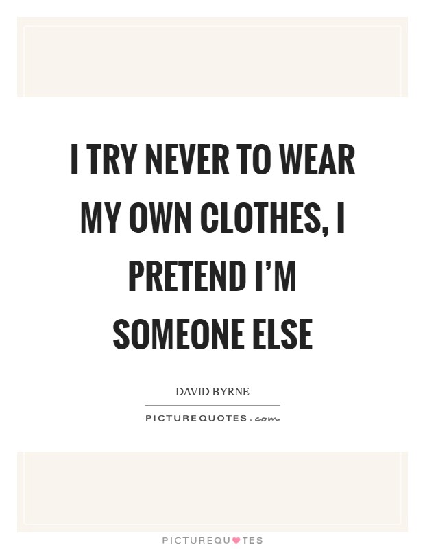 I try never to wear my own clothes, I pretend I'm someone else Picture Quote #1