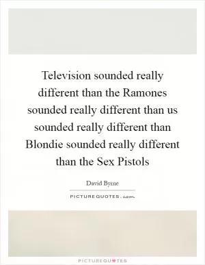 Television sounded really different than the Ramones sounded really different than us sounded really different than Blondie sounded really different than the Sex Pistols Picture Quote #1