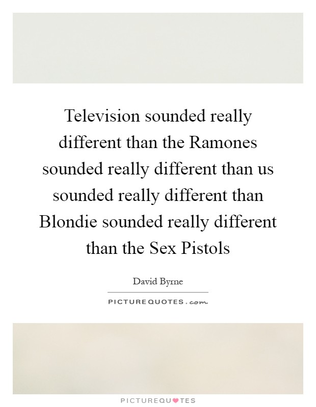 Television sounded really different than the Ramones sounded really different than us sounded really different than Blondie sounded really different than the Sex Pistols Picture Quote #1