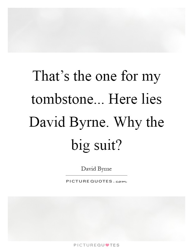 That's the one for my tombstone... Here lies David Byrne. Why the big suit? Picture Quote #1