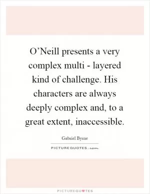 O’Neill presents a very complex multi - layered kind of challenge. His characters are always deeply complex and, to a great extent, inaccessible Picture Quote #1