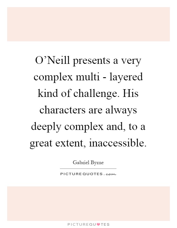 O'Neill presents a very complex multi - layered kind of challenge. His characters are always deeply complex and, to a great extent, inaccessible Picture Quote #1