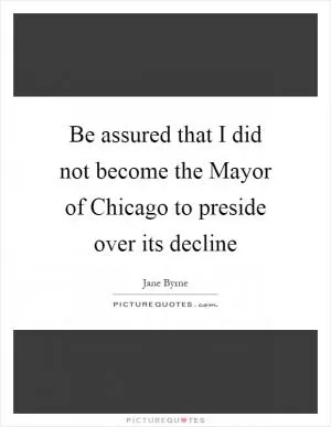 Be assured that I did not become the Mayor of Chicago to preside over its decline Picture Quote #1