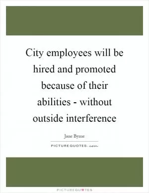 City employees will be hired and promoted because of their abilities - without outside interference Picture Quote #1