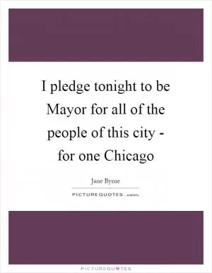 I pledge tonight to be Mayor for all of the people of this city - for one Chicago Picture Quote #1