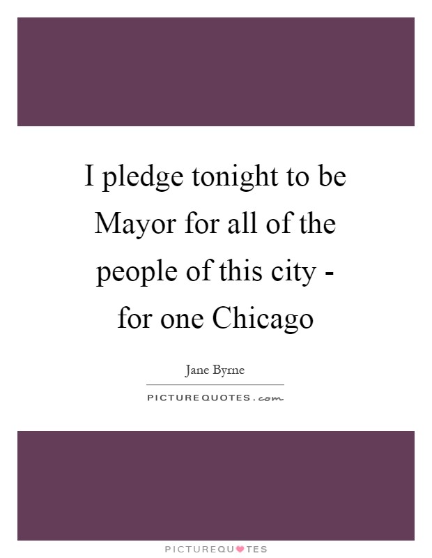 I pledge tonight to be Mayor for all of the people of this city - for one Chicago Picture Quote #1