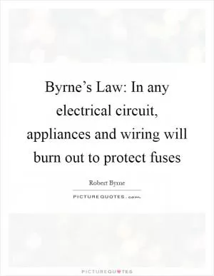 Byrne’s Law: In any electrical circuit, appliances and wiring will burn out to protect fuses Picture Quote #1