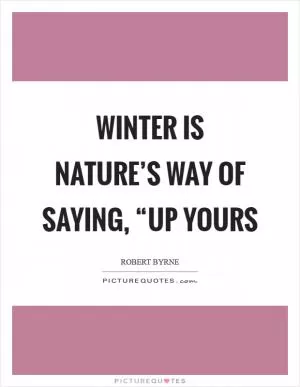 Winter is nature’s way of saying, “Up yours Picture Quote #1