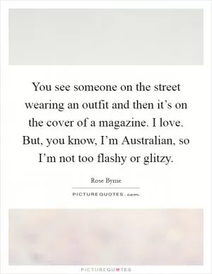 You see someone on the street wearing an outfit and then it’s on the cover of a magazine. I love. But, you know, I’m Australian, so I’m not too flashy or glitzy Picture Quote #1