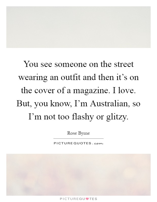 You see someone on the street wearing an outfit and then it's on the cover of a magazine. I love. But, you know, I'm Australian, so I'm not too flashy or glitzy Picture Quote #1