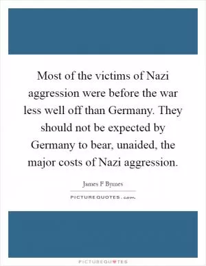 Most of the victims of Nazi aggression were before the war less well off than Germany. They should not be expected by Germany to bear, unaided, the major costs of Nazi aggression Picture Quote #1
