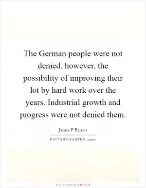 The German people were not denied, however, the possibility of improving their lot by hard work over the years. Industrial growth and progress were not denied them Picture Quote #1