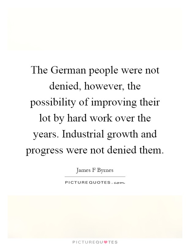 The German people were not denied, however, the possibility of improving their lot by hard work over the years. Industrial growth and progress were not denied them Picture Quote #1