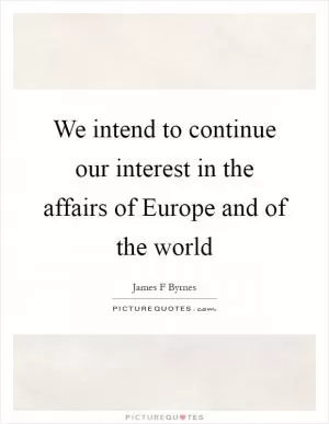We intend to continue our interest in the affairs of Europe and of the world Picture Quote #1