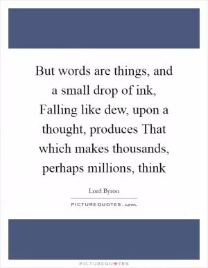 But words are things, and a small drop of ink, Falling like dew, upon a thought, produces That which makes thousands, perhaps millions, think Picture Quote #1