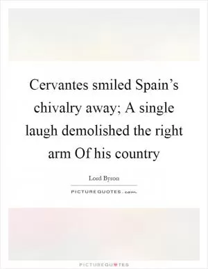 Cervantes smiled Spain’s chivalry away; A single laugh demolished the right arm Of his country Picture Quote #1