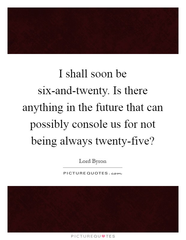 I shall soon be six-and-twenty. Is there anything in the future that can possibly console us for not being always twenty-five? Picture Quote #1