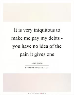 It is very iniquitous to make me pay my debts - you have no idea of the pain it gives one Picture Quote #1