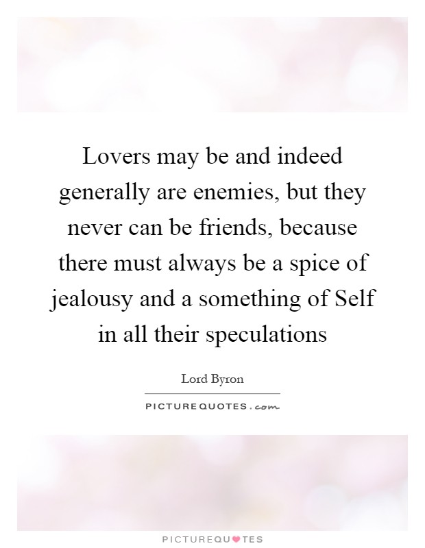 Lovers may be and indeed generally are enemies, but they never can be friends, because there must always be a spice of jealousy and a something of Self in all their speculations Picture Quote #1