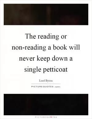 The reading or non-reading a book will never keep down a single petticoat Picture Quote #1