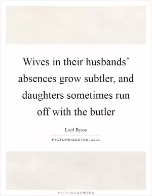 Wives in their husbands’ absences grow subtler, and daughters sometimes run off with the butler Picture Quote #1