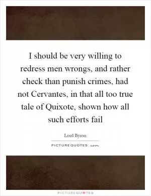 I should be very willing to redress men wrongs, and rather check than punish crimes, had not Cervantes, in that all too true tale of Quixote, shown how all such efforts fail Picture Quote #1