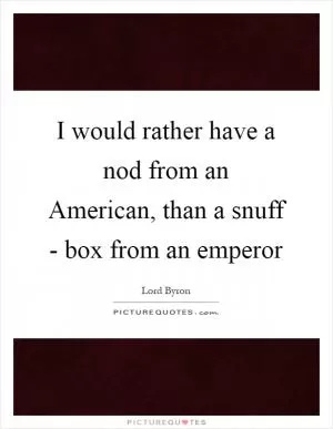 I would rather have a nod from an American, than a snuff - box from an emperor Picture Quote #1