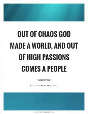 Out of chaos God made a world, and out of high passions comes a people Picture Quote #1