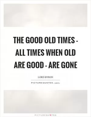 The good old times - all times when old are good - Are gone Picture Quote #1