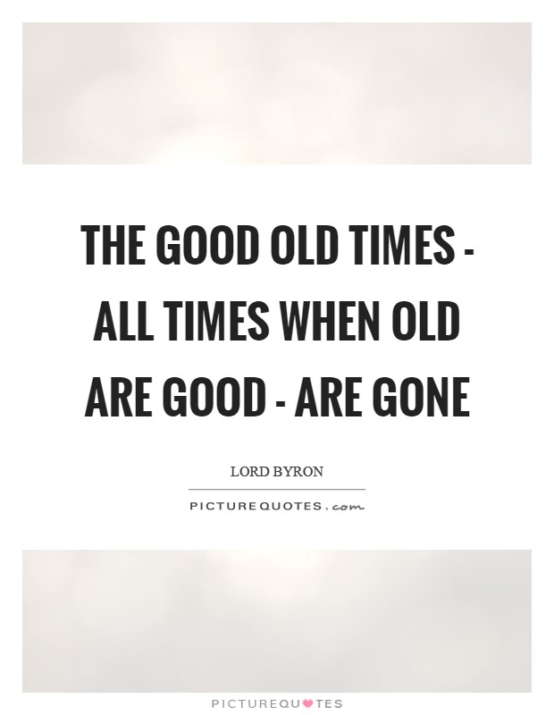 The good old times - all times when old are good - Are gone Picture Quote #1