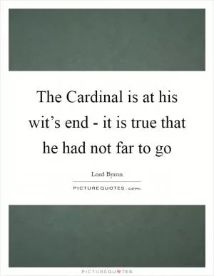 The Cardinal is at his wit’s end - it is true that he had not far to go Picture Quote #1