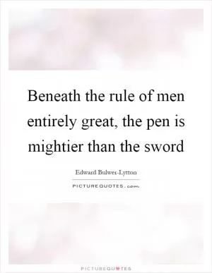 Beneath the rule of men entirely great, the pen is mightier than the sword Picture Quote #1