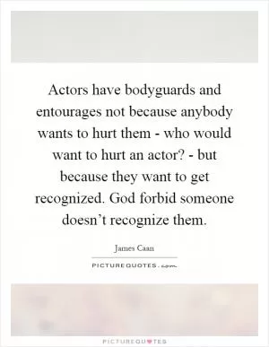 Actors have bodyguards and entourages not because anybody wants to hurt them - who would want to hurt an actor? - but because they want to get recognized. God forbid someone doesn’t recognize them Picture Quote #1
