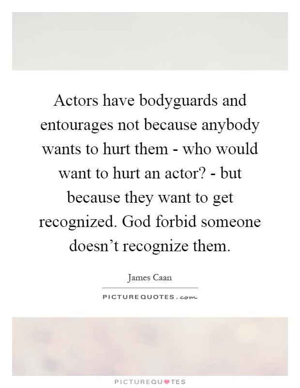 Actors have bodyguards and entourages not because anybody wants to hurt them - who would want to hurt an actor? - but because they want to get recognized. God forbid someone doesn't recognize them Picture Quote #1
