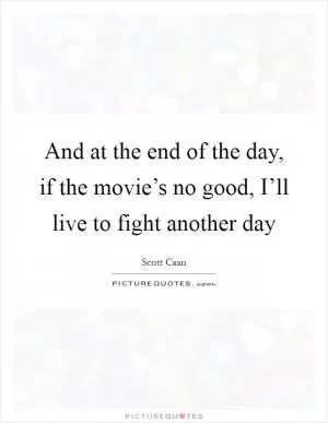 And at the end of the day, if the movie’s no good, I’ll live to fight another day Picture Quote #1