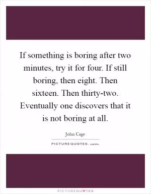 If something is boring after two minutes, try it for four. If still boring, then eight. Then sixteen. Then thirty-two. Eventually one discovers that it is not boring at all Picture Quote #1