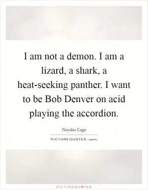 I am not a demon. I am a lizard, a shark, a heat-seeking panther. I want to be Bob Denver on acid playing the accordion Picture Quote #1
