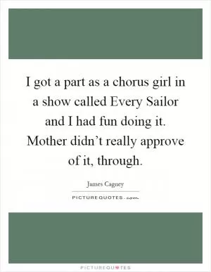 I got a part as a chorus girl in a show called Every Sailor and I had fun doing it. Mother didn’t really approve of it, through Picture Quote #1