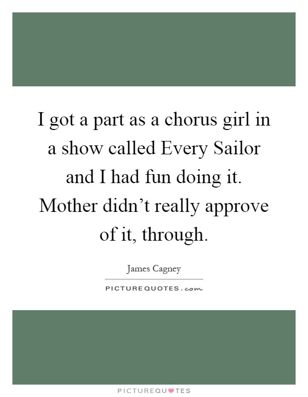 I got a part as a chorus girl in a show called Every Sailor and I had fun doing it. Mother didn't really approve of it, through Picture Quote #1