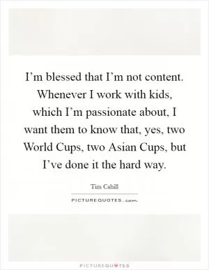 I’m blessed that I’m not content. Whenever I work with kids, which I’m passionate about, I want them to know that, yes, two World Cups, two Asian Cups, but I’ve done it the hard way Picture Quote #1