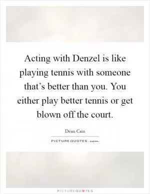 Acting with Denzel is like playing tennis with someone that’s better than you. You either play better tennis or get blown off the court Picture Quote #1