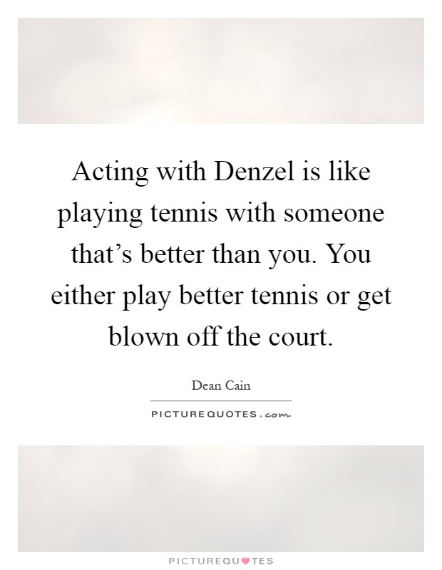 Acting with Denzel is like playing tennis with someone that's better than you. You either play better tennis or get blown off the court Picture Quote #1