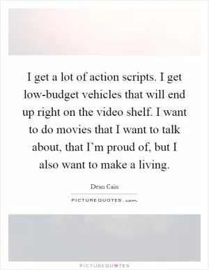 I get a lot of action scripts. I get low-budget vehicles that will end up right on the video shelf. I want to do movies that I want to talk about, that I’m proud of, but I also want to make a living Picture Quote #1