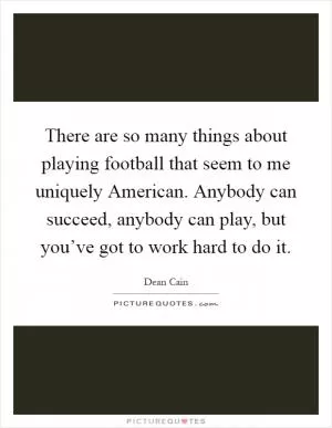 There are so many things about playing football that seem to me uniquely American. Anybody can succeed, anybody can play, but you’ve got to work hard to do it Picture Quote #1