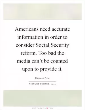 Americans need accurate information in order to consider Social Security reform. Too bad the media can’t be counted upon to provide it Picture Quote #1