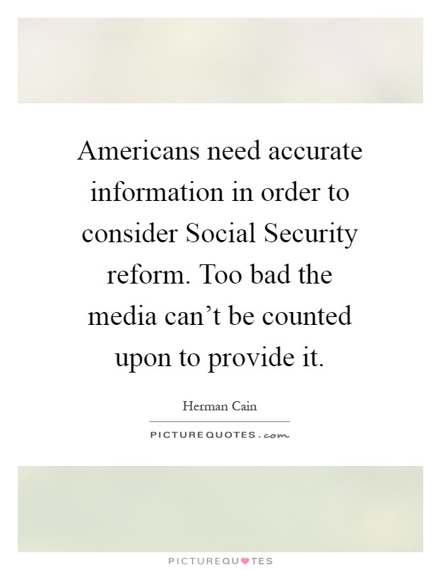 Americans need accurate information in order to consider Social Security reform. Too bad the media can't be counted upon to provide it Picture Quote #1