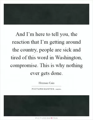 And I’m here to tell you, the reaction that I’m getting around the country, people are sick and tired of this word in Washington, compromise. This is why nothing ever gets done Picture Quote #1