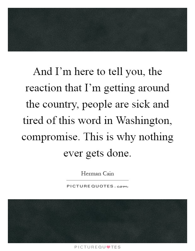 And I'm here to tell you, the reaction that I'm getting around the country, people are sick and tired of this word in Washington, compromise. This is why nothing ever gets done Picture Quote #1